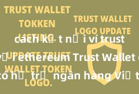 cách kết nối ví trust wallet với ethereum Trust Wallet có hỗ trợ ngân hàng Việt Nam không?