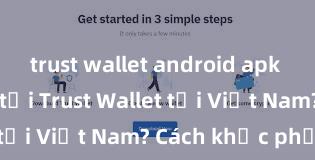 trust wallet android apk Không thể tải Trust Wallet tại Việt Nam? Cách khắc phục